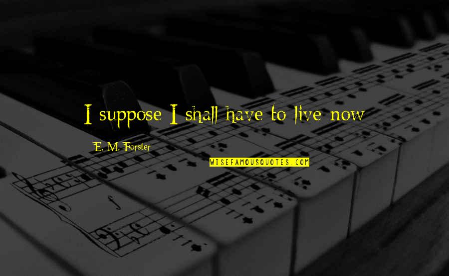Flyness Quotes By E. M. Forster: I suppose I shall have to live now Flyness Quotes By E. M. Forster: I suppose I shall have to live now