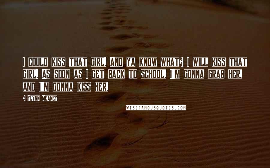 Flynn Meaney quotes: I could kiss that girl. And ya know what? I will kiss that girl. As soon as I get back to school, I'm gonna grab her, and I'm gonna kiss