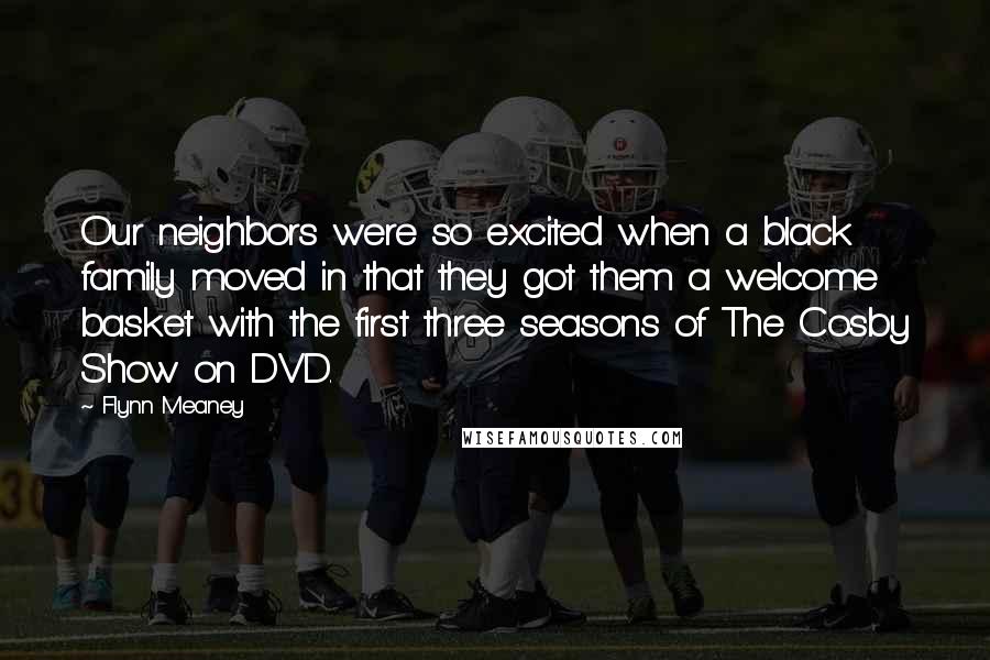 Flynn Meaney quotes: Our neighbors were so excited when a black family moved in that they got them a welcome basket with the first three seasons of The Cosby Show on DVD.