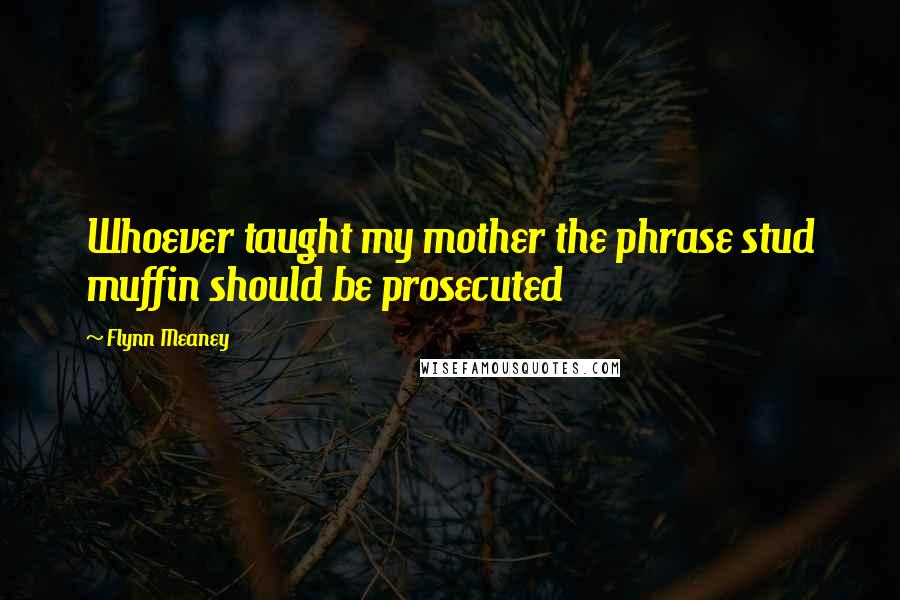 Flynn Meaney quotes: Whoever taught my mother the phrase stud muffin should be prosecuted