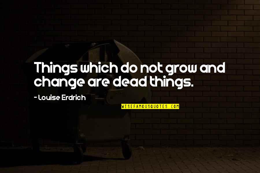 Fmagx Quotes By Louise Erdrich: Things which do not grow and change are Fmagx Quotes By Louise Erdrich: Things which do not grow and change are