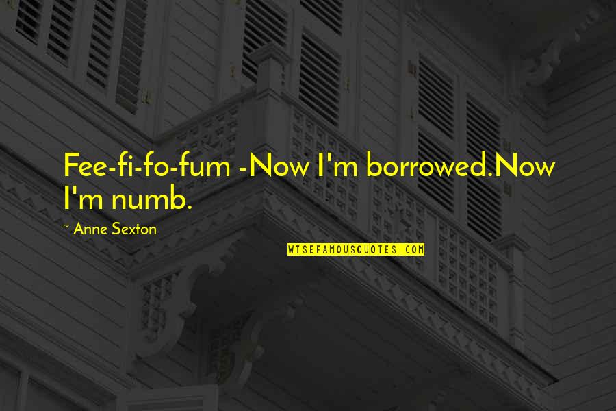 Fo Quotes By Anne Sexton: Fee-fi-fo-fum -Now I'm borrowed.Now I'm numb.
