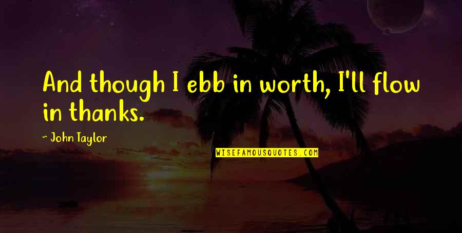 Foaling Mares Quotes By John Taylor: And though I ebb in worth, I'll flow Foaling Mares Quotes By John Taylor: And though I ebb in worth, I'll flow