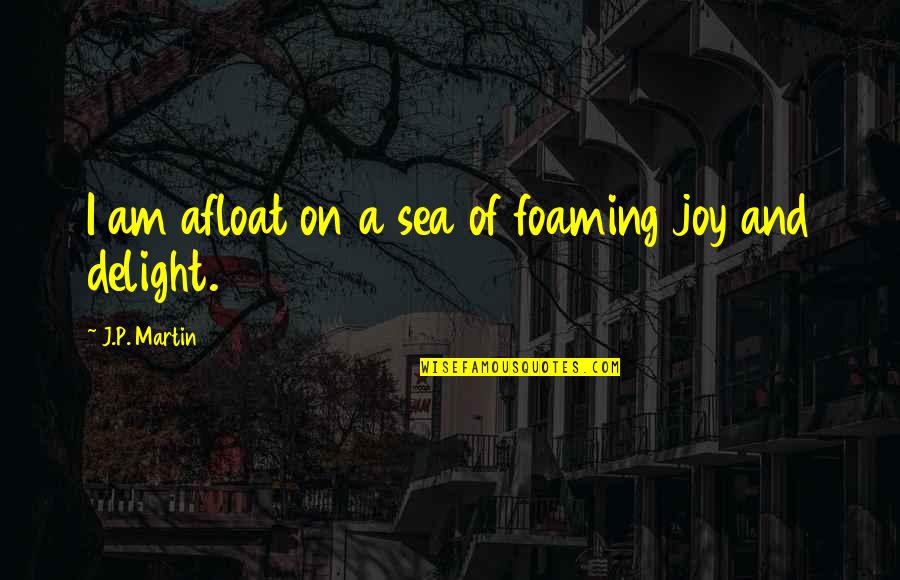 Foaming Quotes By J.P. Martin: I am afloat on a sea of foaming Foaming Quotes By J.P. Martin: I am afloat on a sea of foaming