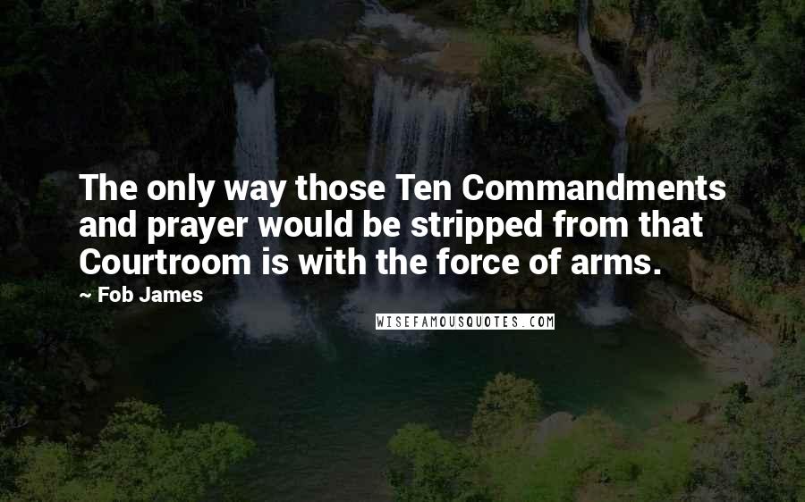 Fob James quotes: The only way those Ten Commandments and prayer would be stripped from that Courtroom is with the force of arms.