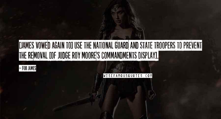 Fob James quotes: [James vowed again to] use the National Guard and state troopers to prevent the removal [of Judge Roy Moore's Commandments display].