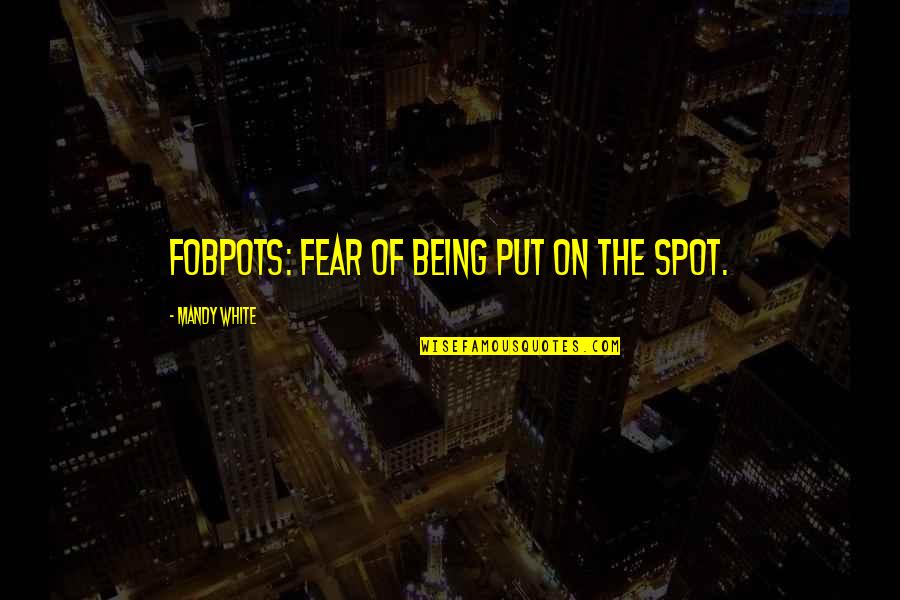 Fobpots Quotes By Mandy White: FOBPOTS: Fear Of Being Put On The Spot. Fobpots Quotes By Mandy White: FOBPOTS: Fear Of Being Put On The Spot.