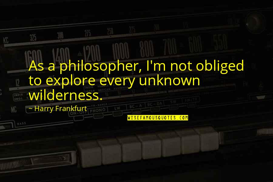 Focals Quotes By Harry Frankfurt: As a philosopher, I'm not obliged to explore