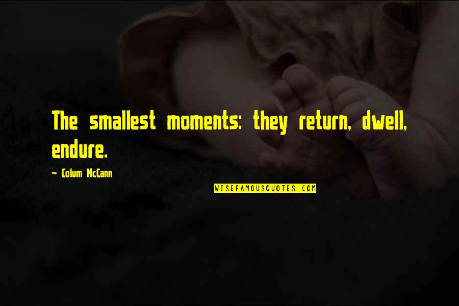 Foch Quotes By Colum McCann: The smallest moments: they return, dwell, endure. Foch Quotes By Colum McCann: The smallest moments: they return, dwell, endure.