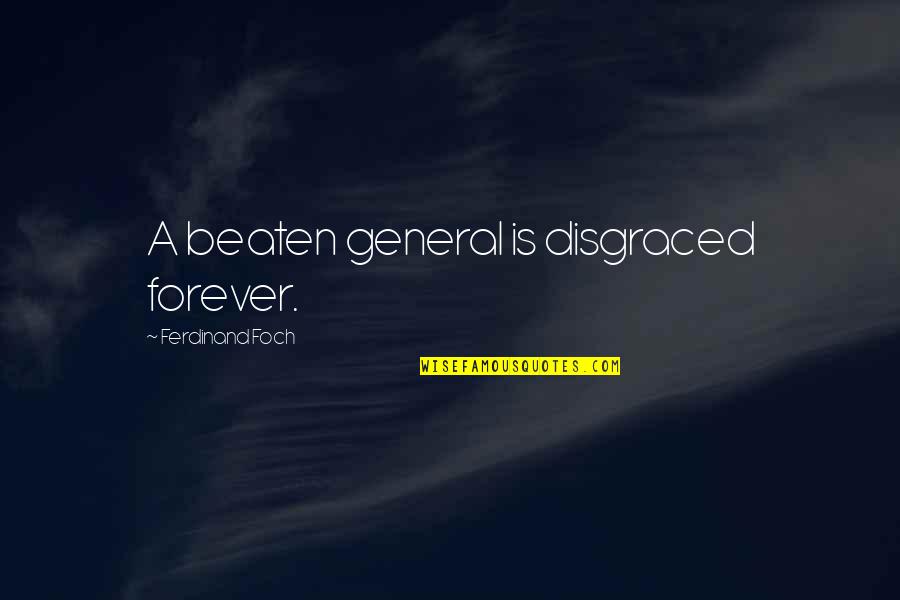 Foch Quotes By Ferdinand Foch: A beaten general is disgraced forever. Foch Quotes By Ferdinand Foch: A beaten general is disgraced forever.