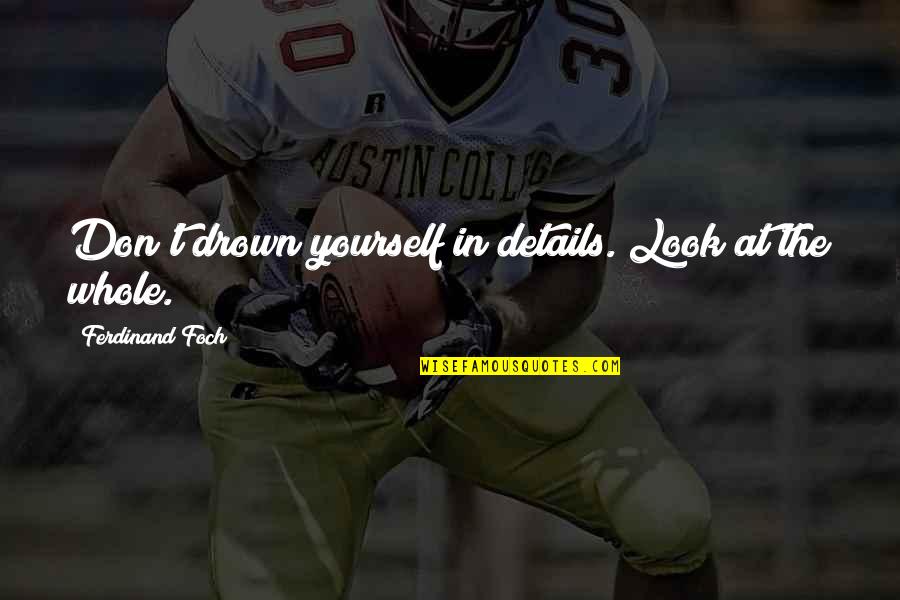 Foch Quotes By Ferdinand Foch: Don't drown yourself in details. Look at the Foch Quotes By Ferdinand Foch: Don't drown yourself in details. Look at the