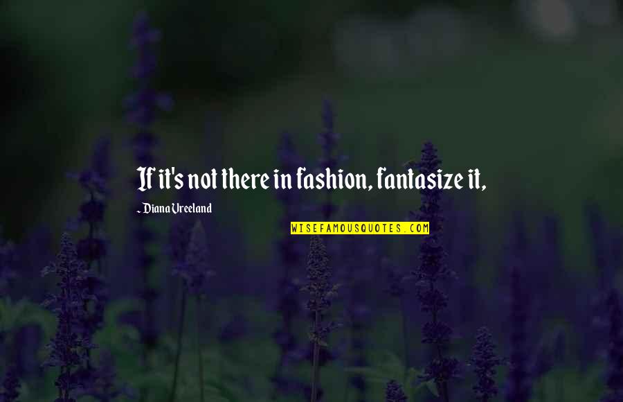 Fockers Series Quotes By Diana Vreeland: If it's not there in fashion, fantasize it,