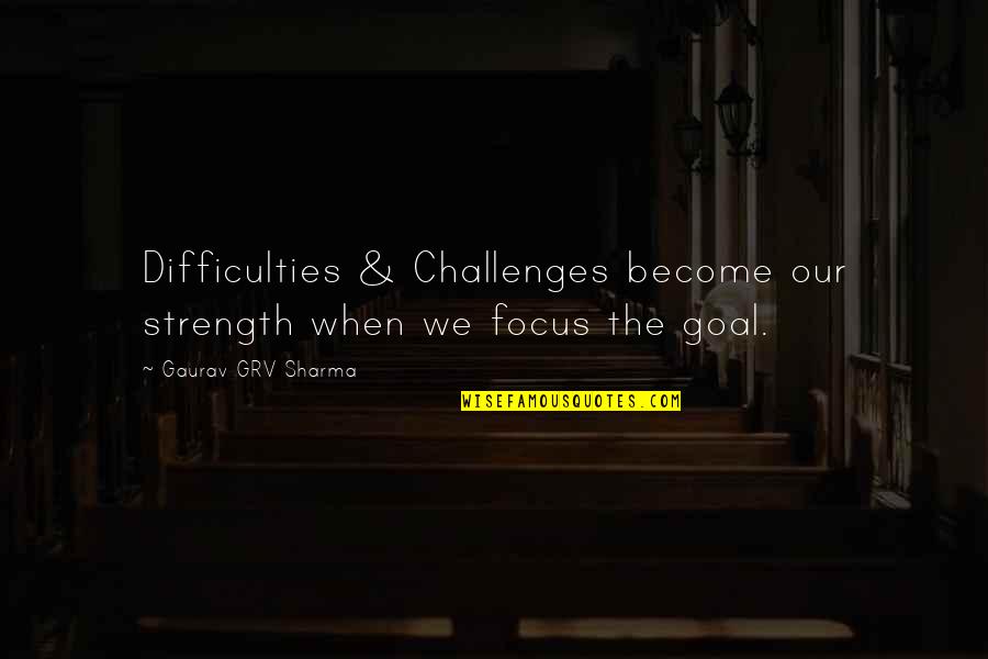 Focus And Goals Quotes By Gaurav GRV Sharma: Difficulties & Challenges become our strength when we