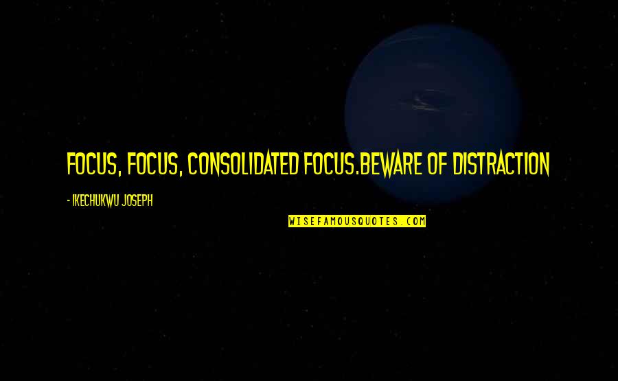 Focus Distraction Quotes By Ikechukwu Joseph: FOCUS, FOCUS, CONSOLIDATED FOCUS.BEWARE OF DISTRACTION