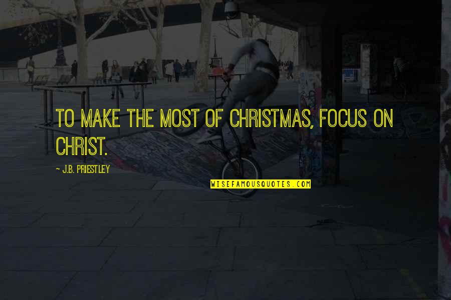 Focus On Christ Quotes By J.B. Priestley: To make the most of Christmas, focus on Focus On Christ Quotes By J.B. Priestley: To make the most of Christmas, focus on