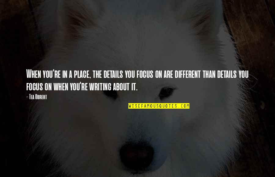 Focus On Details Quotes By Tea Obreht: When you're in a place, the details you Focus On Details Quotes By Tea Obreht: When you're in a place, the details you