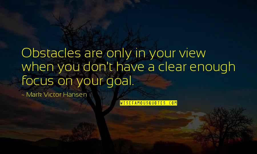 Focus On Goal Quotes By Mark Victor Hansen: Obstacles are only in your view when you