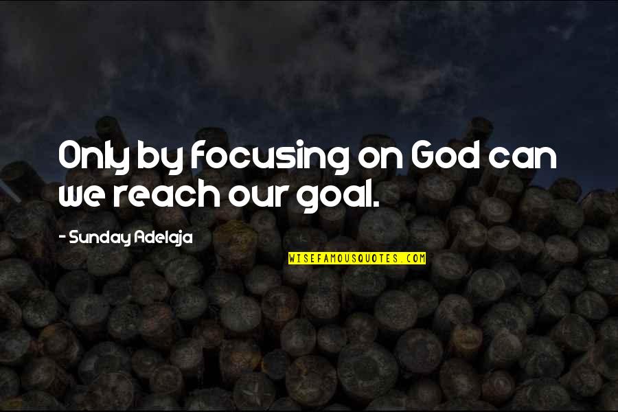 Focus On Goal Quotes By Sunday Adelaja: Only by focusing on God can we reach