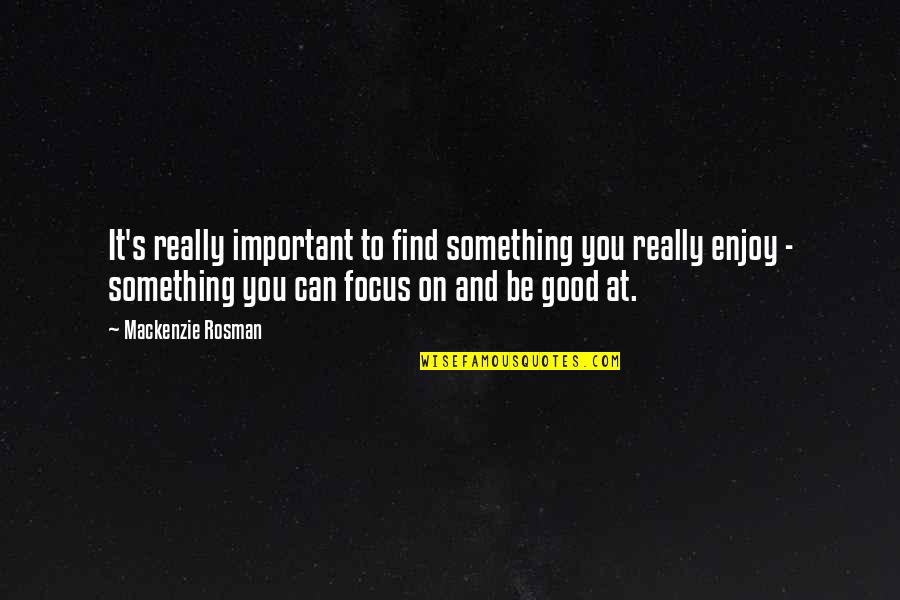 Focus On Good Quotes By Mackenzie Rosman: It's really important to find something you really