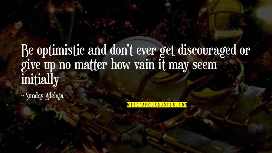 Focus On My Money Quotes By Sunday Adelaja: Be optimistic and don't ever get discouraged or