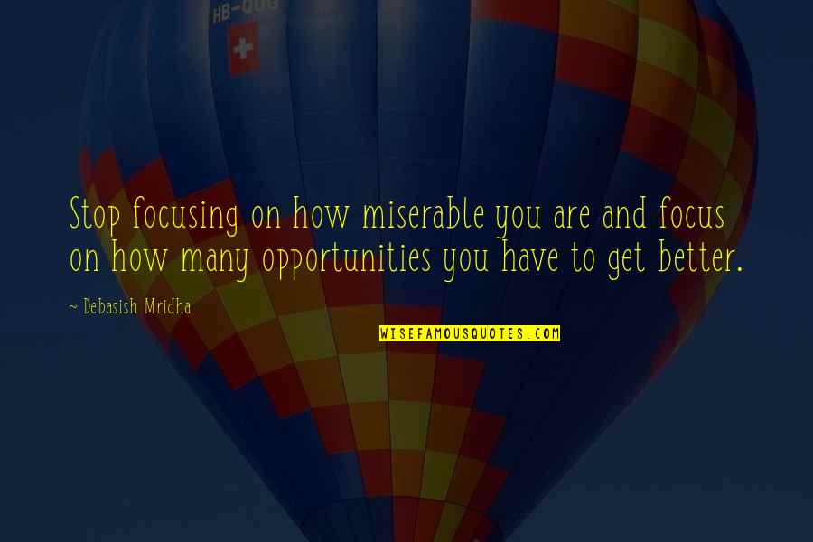 Focus On Opportunities Quotes By Debasish Mridha: Stop focusing on how miserable you are and Focus On Opportunities Quotes By Debasish Mridha: Stop focusing on how miserable you are and