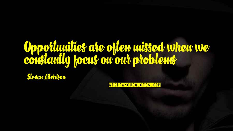 Focus On Opportunities Quotes By Steven Aitchison: Opportunities are often missed when we constantly focus Focus On Opportunities Quotes By Steven Aitchison: Opportunities are often missed when we constantly focus