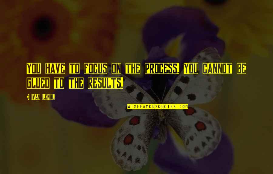 Focus On Results Quotes By Ivan Lendl: You have to focus on the process. You