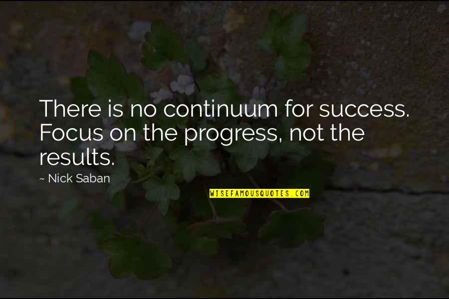Focus On Results Quotes By Nick Saban: There is no continuum for success. Focus on