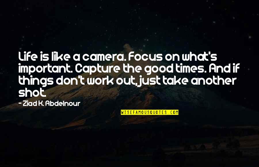Focus On The Good Things In Your Life Quotes By Ziad K. Abdelnour: Life is like a camera. Focus on what's