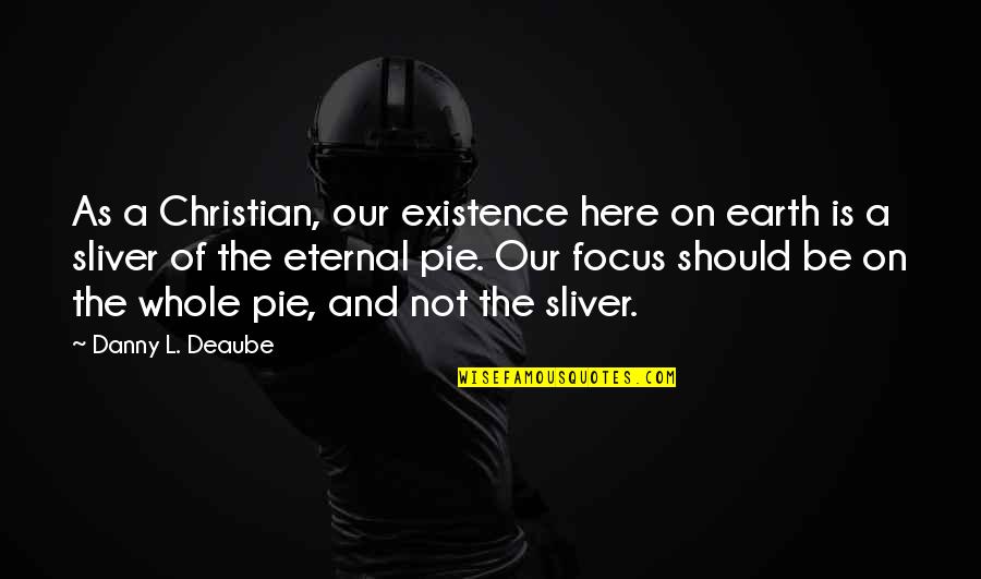 Focus On The Here And Now Quotes By Danny L. Deaube: As a Christian, our existence here on earth