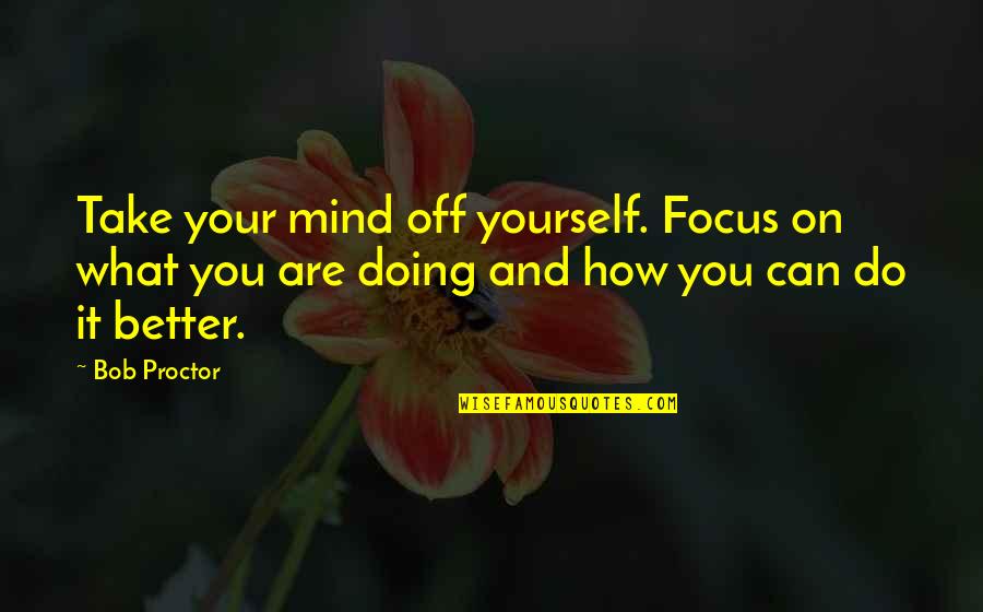 Focus On What You Are Doing Quotes By Bob Proctor: Take your mind off yourself. Focus on what