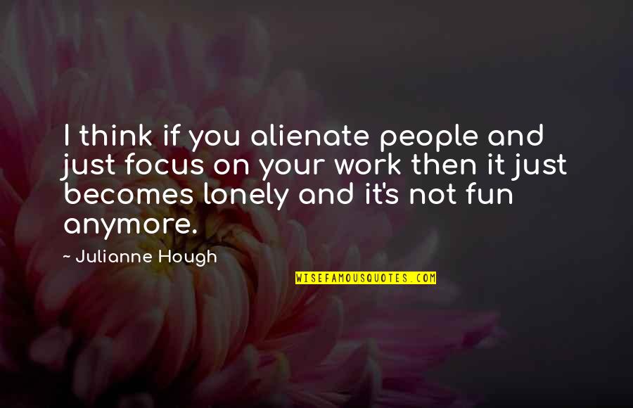 Focus On Work Quotes By Julianne Hough: I think if you alienate people and just