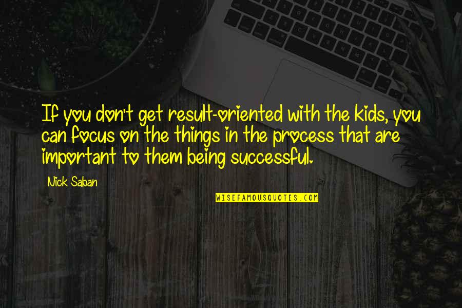 Focus On You Quotes By Nick Saban: If you don't get result-oriented with the kids, Focus On You Quotes By Nick Saban: If you don't get result-oriented with the kids,
