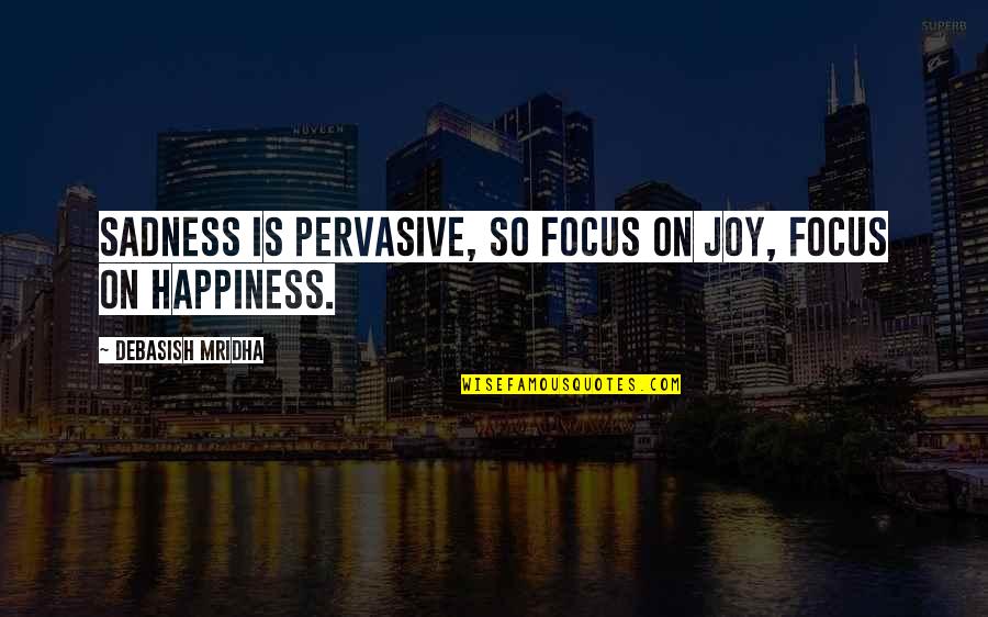 Focus Philosophy Quotes By Debasish Mridha: Sadness is pervasive, so focus on joy, focus Focus Philosophy Quotes By Debasish Mridha: Sadness is pervasive, so focus on joy, focus