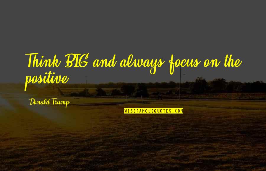 Focus Positive Quotes By Donald Trump: Think BIG and always focus on the positive Focus Positive Quotes By Donald Trump: Think BIG and always focus on the positive