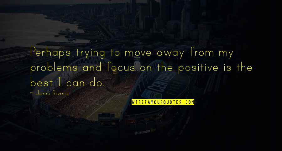 Focus Positive Quotes By Jenni Rivera: Perhaps trying to move away from my problems Focus Positive Quotes By Jenni Rivera: Perhaps trying to move away from my problems