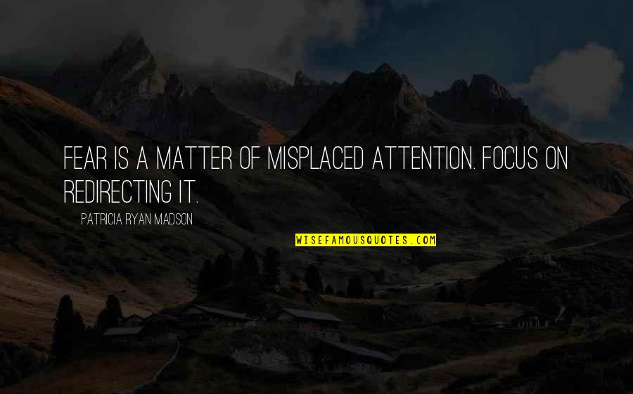 Focus Positive Quotes By Patricia Ryan Madson: Fear is a matter of misplaced attention. Focus Focus Positive Quotes By Patricia Ryan Madson: Fear is a matter of misplaced attention. Focus
