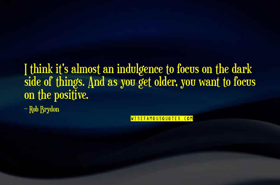 Focus Positive Quotes By Rob Brydon: I think it's almost an indulgence to focus Focus Positive Quotes By Rob Brydon: I think it's almost an indulgence to focus