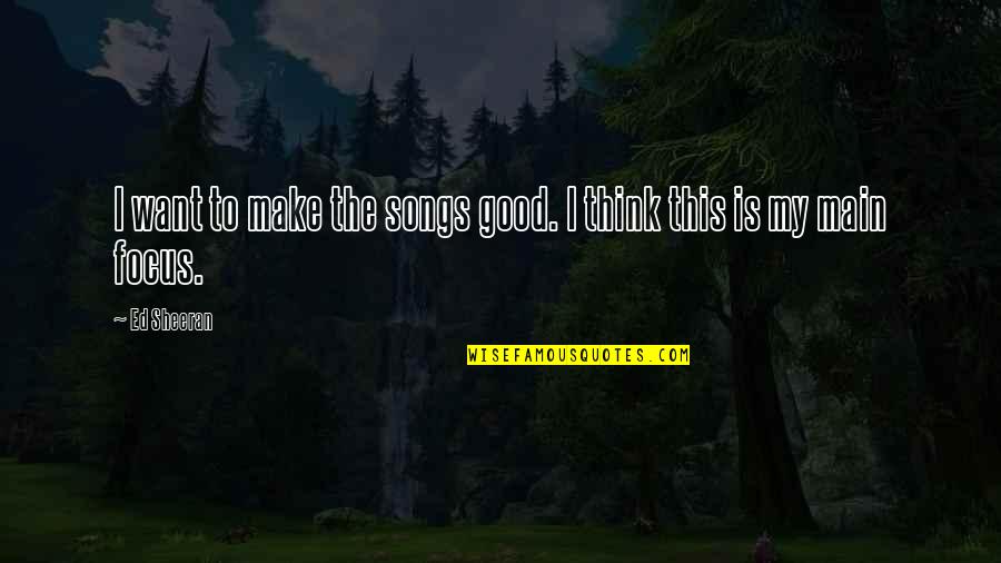 Focus The Good Quotes By Ed Sheeran: I want to make the songs good. I