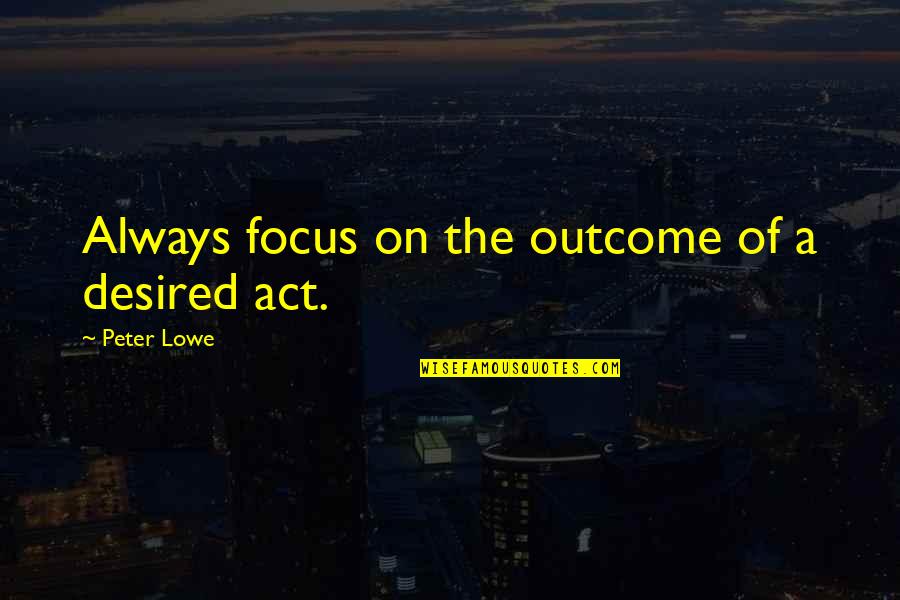 Focus The Quotes By Peter Lowe: Always focus on the outcome of a desired