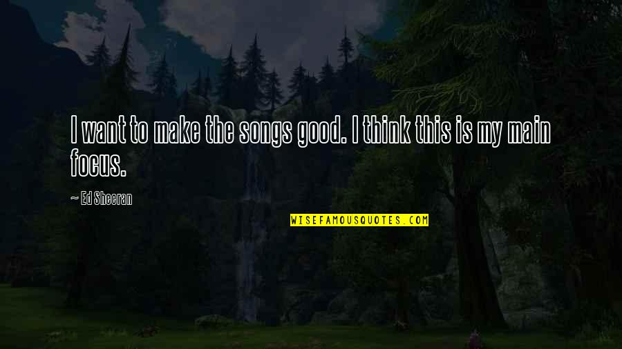 Focus The Song Quotes By Ed Sheeran: I want to make the songs good. I