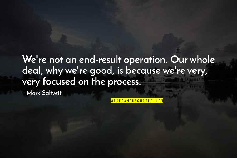 Focused On Quotes By Mark Saltveit: We're not an end-result operation. Our whole deal, Focused On Quotes By Mark Saltveit: We're not an end-result operation. Our whole deal,