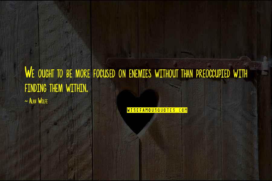 Focused Quotes By Alan Wolfe: We ought to be more focused on enemies Focused Quotes By Alan Wolfe: We ought to be more focused on enemies