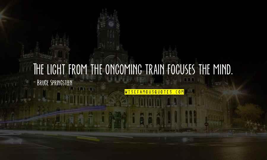 Focuses Quotes By Bruce Springsteen: The light from the oncoming train focuses the