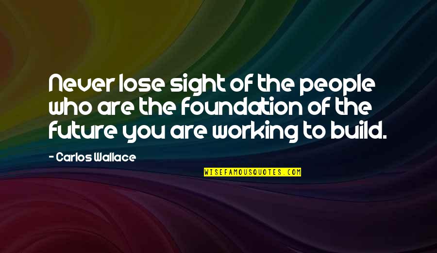 Focusing On The Future Quotes By Carlos Wallace: Never lose sight of the people who are