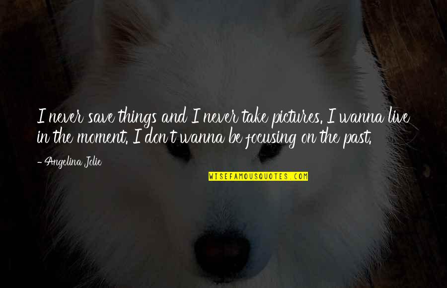 Focusing On The Past Quotes By Angelina Jolie: I never save things and I never take