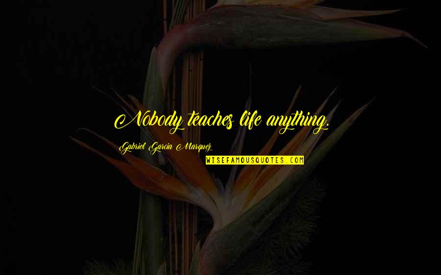 Focusing On What Is Important Quotes By Gabriel Garcia Marquez: Nobody teaches life anything.
