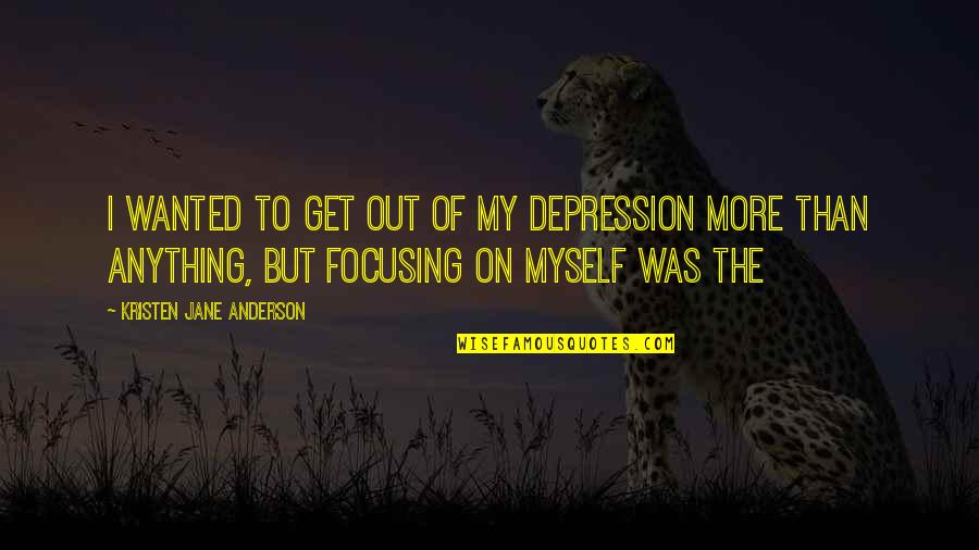 Focusing Quotes By Kristen Jane Anderson: I wanted to get out of my depression