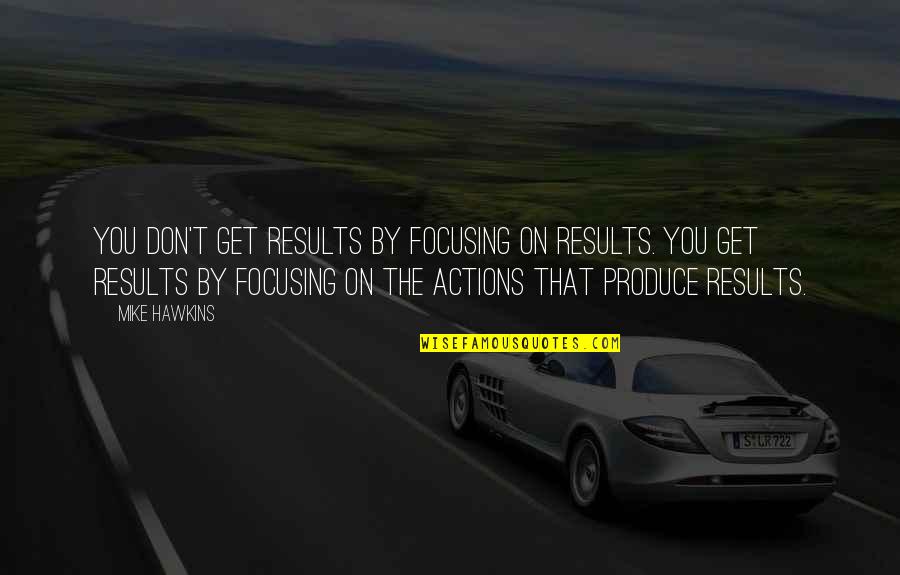 Focusing Quotes By Mike Hawkins: You don't get results by focusing on results.
