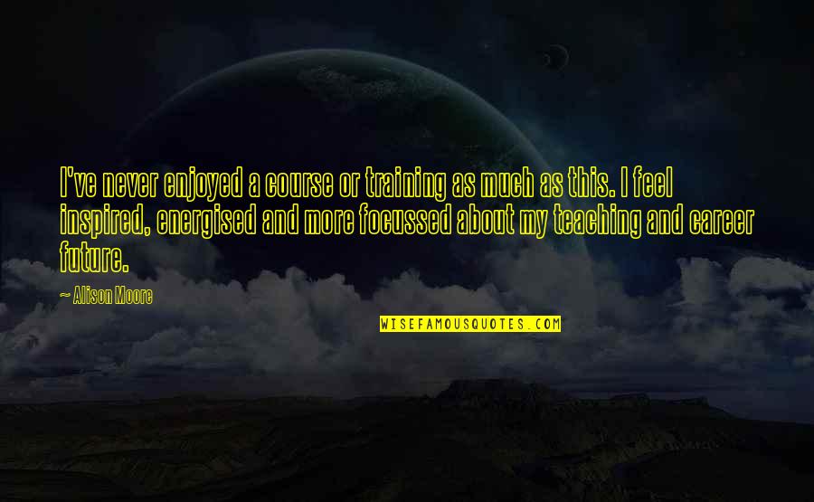 Fodders Perrysburg Quotes By Alison Moore: I've never enjoyed a course or training as Fodders Perrysburg Quotes By Alison Moore: I've never enjoyed a course or training as